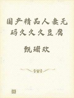 国产精品人妻无码久久久豆腐