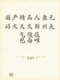 国产精品人妻无码久久久郑州天气预报