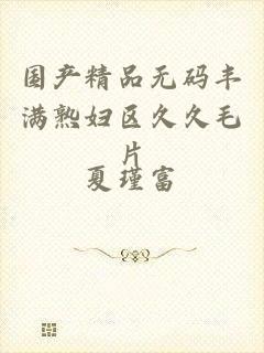 国产精品无码丰满熟妇区久久毛片