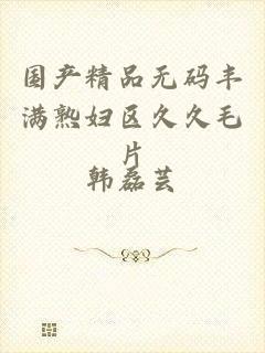 国产精品无码丰满熟妇区久久毛片