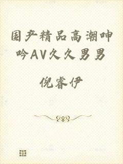国产精品高潮呻吟AV久久男男
