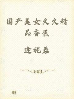 国产美女久久精品香蕉