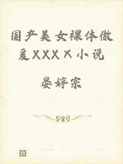 国产美女裸体做爰XXXⅩ小说
