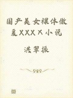 国产美女裸体做爰XXXⅩ小说