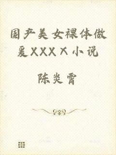 国产美女裸体做爰XXXⅩ小说