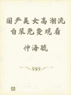 国产美女高潮流白浆免费观看