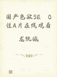 国产色欲SE╳O性A片在线观看