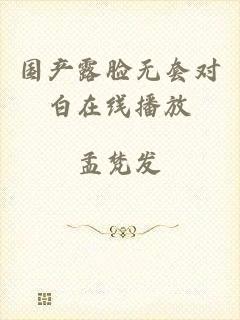国产露脸无套对白在线播放