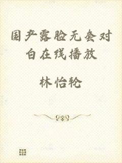 国产露脸无套对白在线播放