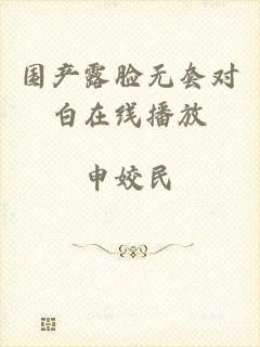 国产露脸无套对白在线播放