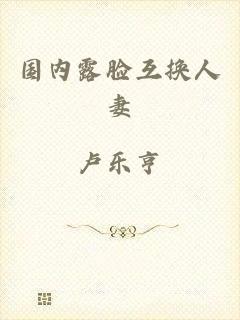 国内露脸互换人妻