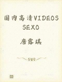 国内高清VIDEOSSEXO