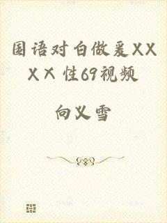 国语对白做爰XXXⅩ性69视频