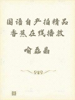 国语自产拍精品香蕉在线播放