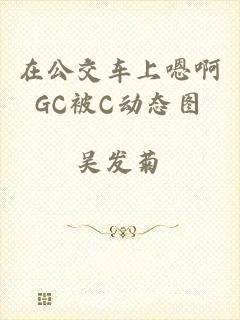 在公交车上嗯啊GC被C动态图