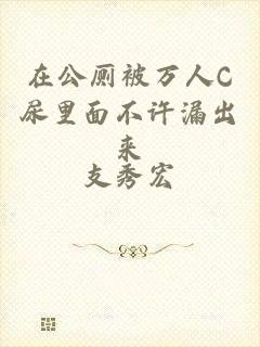 在公厕被万人C尿里面不许漏出来