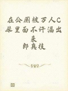 在公厕被万人C尿里面不许漏出来