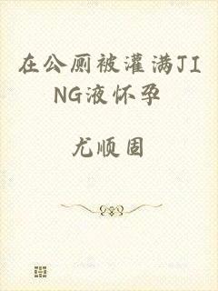在公厕被灌满JING液怀孕