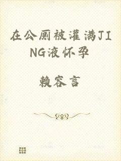 在公厕被灌满JING液怀孕