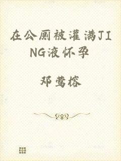 在公厕被灌满JING液怀孕