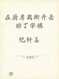 在厨房我撕开岳的丁字裤