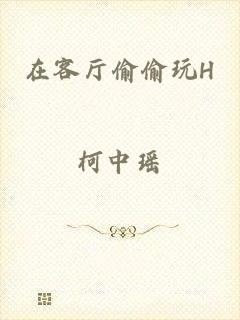 在客厅偷偷玩H