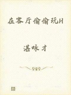 在客厅偷偷玩H