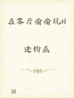在客厅偷偷玩H