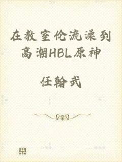 在教室伦流澡到高潮HBL原神