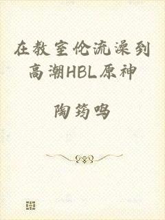 在教室伦流澡到高潮HBL原神