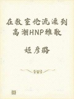 在教室伦流澡到高潮HNP雅歌