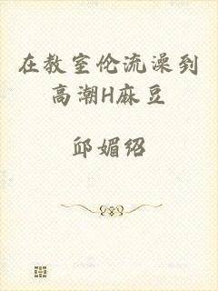 在教室伦流澡到高潮H麻豆