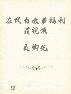 在线白嫩萝福利莉视频