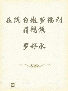 在线白嫩萝福利莉视频
