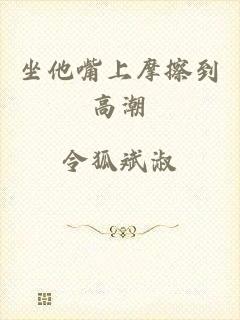 坐他嘴上摩擦到高潮