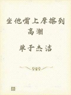 坐他嘴上摩擦到高潮