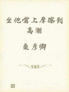 坐他嘴上摩擦到高潮