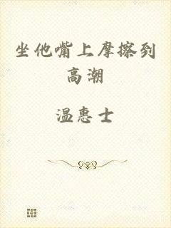 坐他嘴上摩擦到高潮
