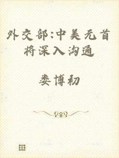 外交部:中美元首将深入沟通