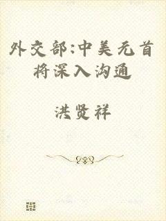 外交部:中美元首将深入沟通