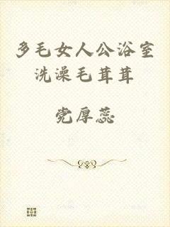 多毛女人公浴室洗澡毛茸茸