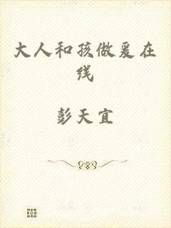 大人和孩做爰在线