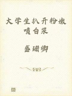 大学生扒开粉嫩喷白浆