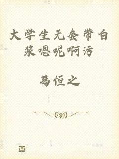 大学生无套带白浆嗯呢啊污
