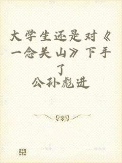 大学生还是对《一念关山》下手了