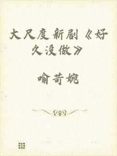 大尺度新剧《好久没做》