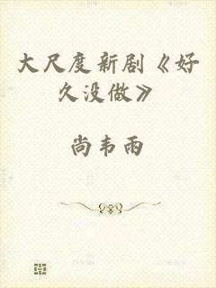 大尺度新剧《好久没做》