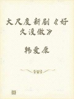 大尺度新剧《好久没做》