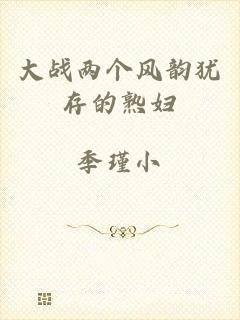 大战两个风韵犹存的熟妇