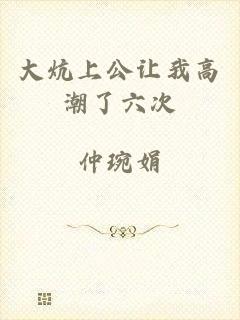 大炕上公让我高潮了六次